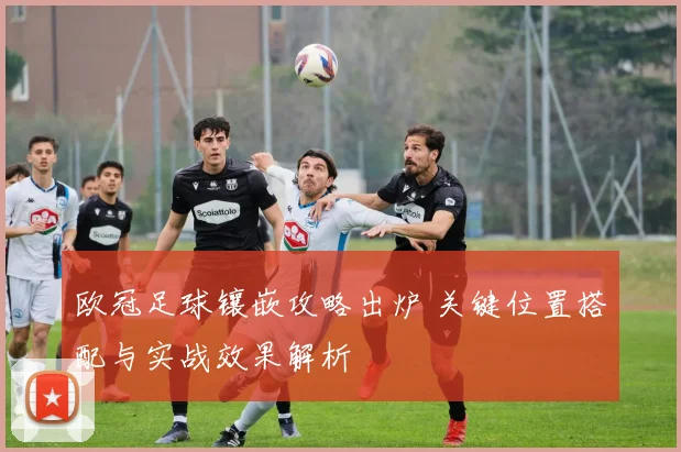 欧冠足球镶嵌攻略出炉 关键位置搭配与实战效果解析
