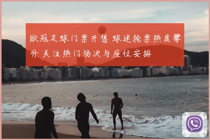 欧冠足球门票开售 球迷抢票热度攀升 关注热门场次与座位安排