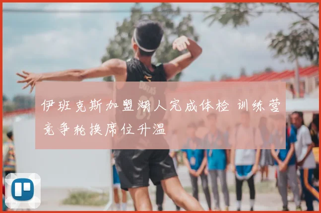 伊班克斯加盟湖人完成体检 训练营竞争轮换席位升温
