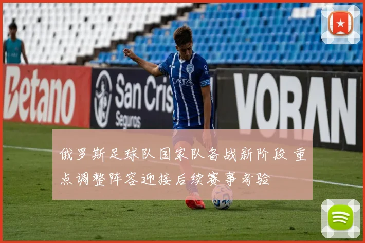 俄罗斯足球队国家队备战新阶段 重点调整阵容迎接后续赛事考验