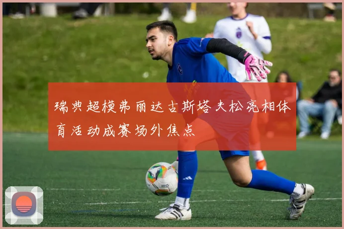 瑞典超模弗丽达古斯塔夫松亮相体育活动成赛场外焦点