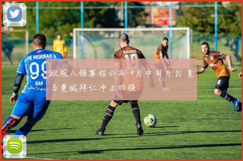 欧冠八强赛程公布 4月中旬开打 皇马曼城拜仁冲击四强