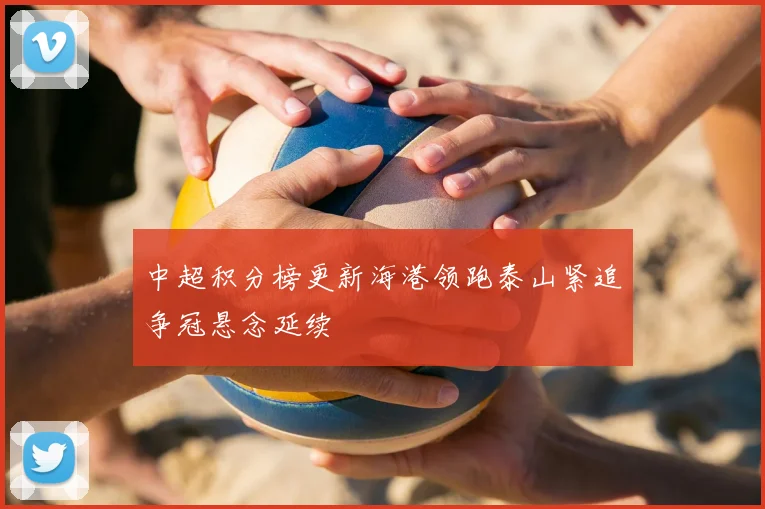 中超积分榜更新海港领跑泰山紧追争冠悬念延续