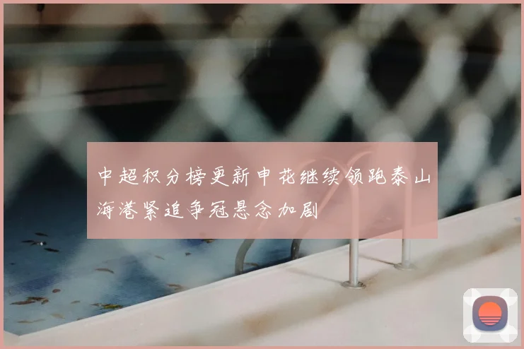 中超积分榜更新申花继续领跑泰山海港紧追争冠悬念加剧