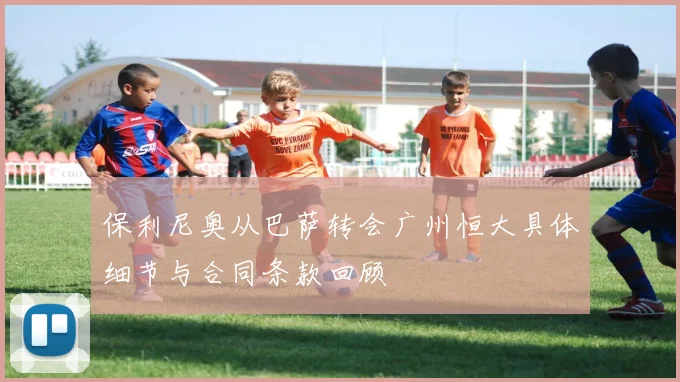 保利尼奥从巴萨转会广州恒大具体细节与合同条款回顾