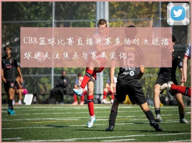 CBA篮球比赛直播开赛多场对决连播球迷关注焦点与赛果变化