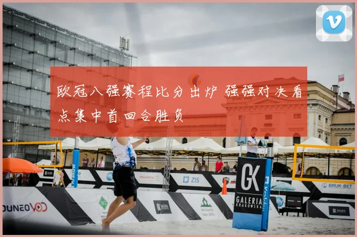 欧冠八强赛程比分出炉 强强对决看点集中首回合胜负