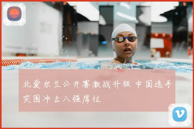 北爱尔兰公开赛激战升级 中国选手突围冲击八强席位