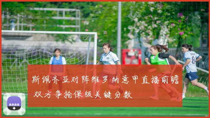 斯佩齐亚对阵维罗纳意甲直播前瞻 双方争抢保级关键分数