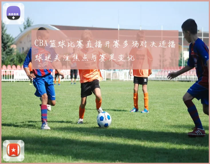 CBA篮球比赛直播开赛多场对决连播球迷关注焦点与赛果变化