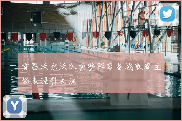 宜昌沃尔沃队调整阵容备战联赛主场表现引关注