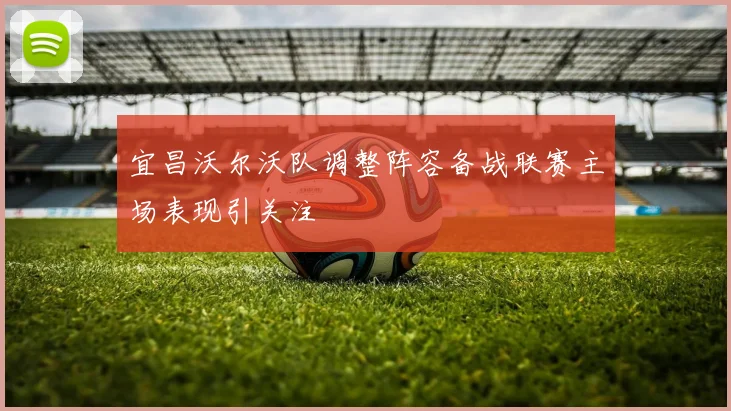 宜昌沃尔沃队调整阵容备战联赛主场表现引关注