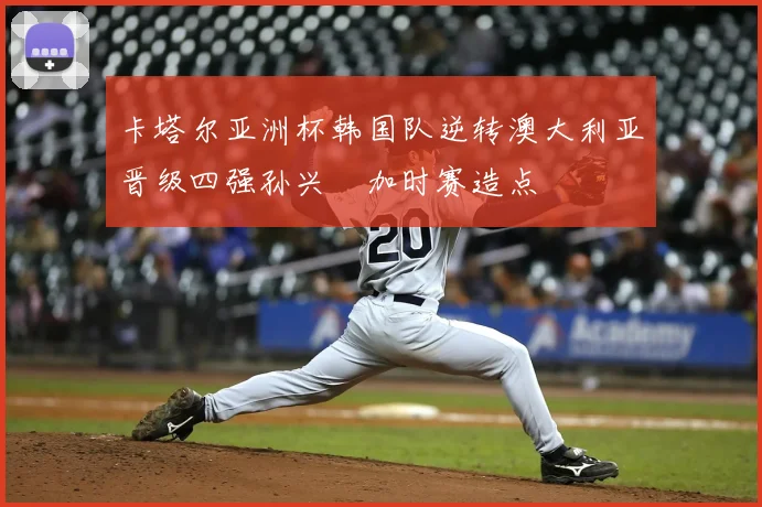 卡塔尔亚洲杯韩国队逆转澳大利亚晋级四强孙兴慜加时赛造点