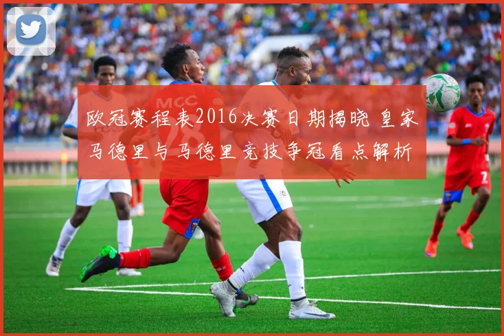 欧冠赛程表2016决赛日期揭晓 皇家马德里与马德里竞技争冠看点解析