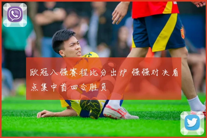 欧冠八强赛程比分出炉 强强对决看点集中首回合胜负