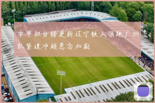 中甲积分榜更新辽宁铁人领跑广州队紧追冲超悬念加剧