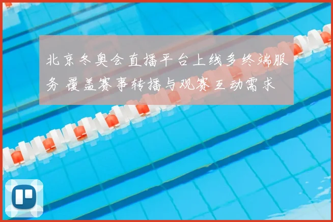 北京冬奥会直播平台上线多终端服务 覆盖赛事转播与观赛互动需求