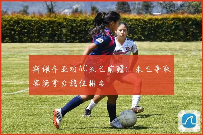 斯佩齐亚对AC米兰前瞻：米兰争取客场拿分稳住排名