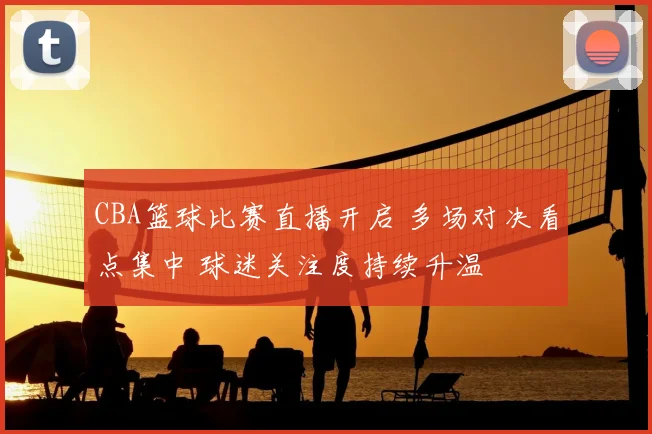 CBA篮球比赛直播开启 多场对决看点集中 球迷关注度持续升温