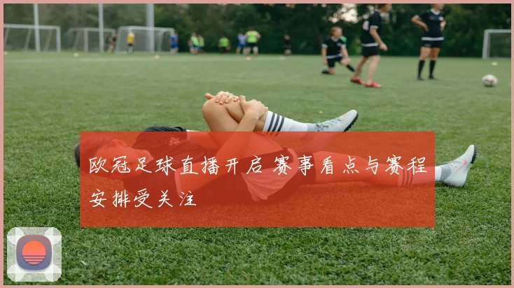 欧冠足球直播开启 赛事看点与赛程安排受关注