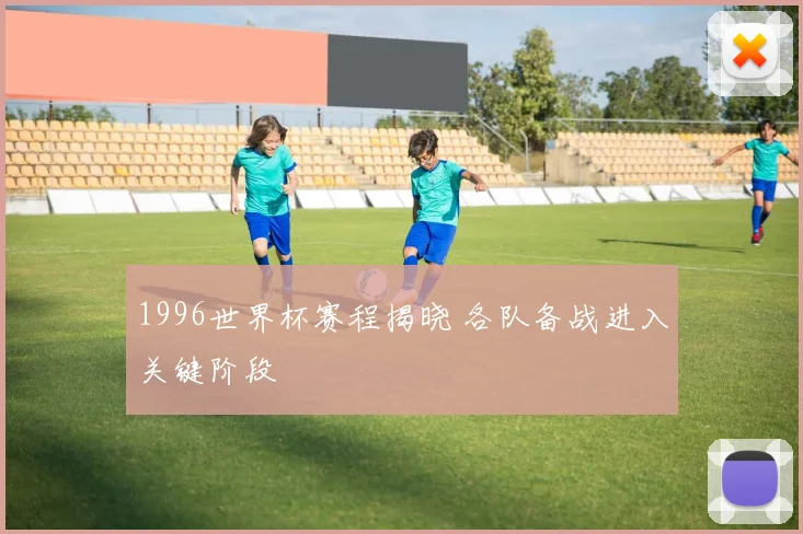 1996世界杯赛程揭晓 各队备战进入关键阶段