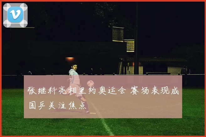 张继科亮相里约奥运会 赛场表现成国乒关注焦点