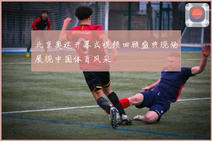 北京奥运开幕式视频回顾盛典现场展现中国体育风采