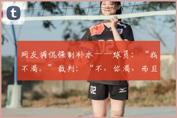 网友调侃强制补水——球员：“我不渴。”裁判：“不，你渴，而且要进广告。”