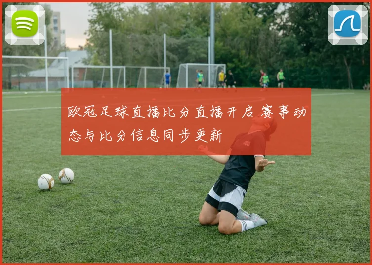 欧冠足球直播比分直播开启 赛事动态与比分信息同步更新