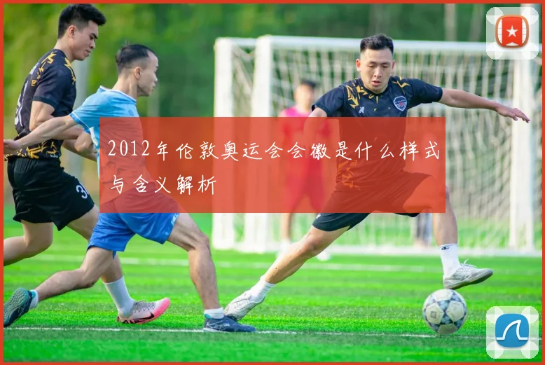 2012年伦敦奥运会会徽是什么样式与含义解析