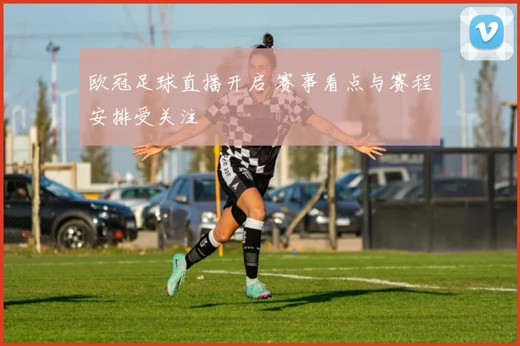 欧冠足球直播开启 赛事看点与赛程安排受关注