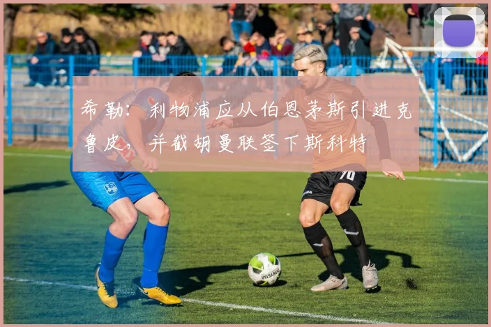 希勒:利物浦应从伯恩茅斯引进克鲁皮,并截胡曼联签下斯科特