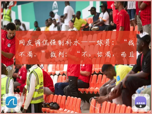 网友调侃强制补水——球员:“我不渴。”裁判:“不,你渴,而且要进广告。”