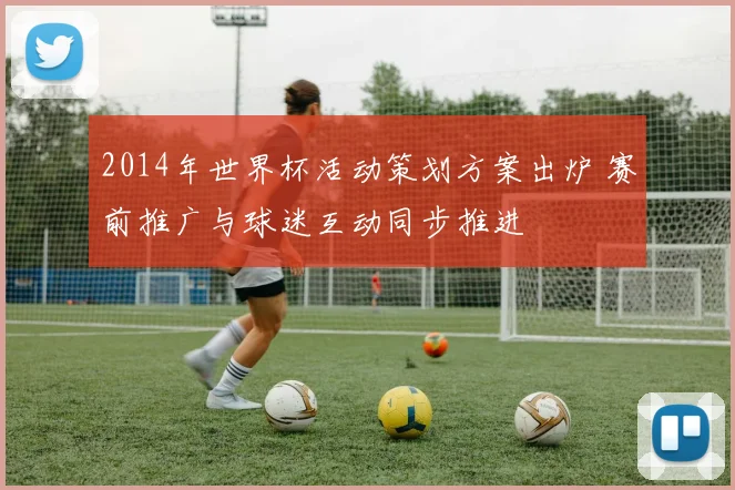 2014年世界杯活动策划方案出炉 赛前推广与球迷互动同步推进